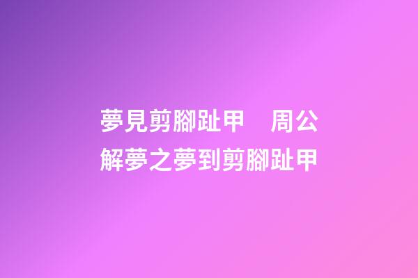 夢見剪腳趾甲　周公解夢之夢到剪腳趾甲